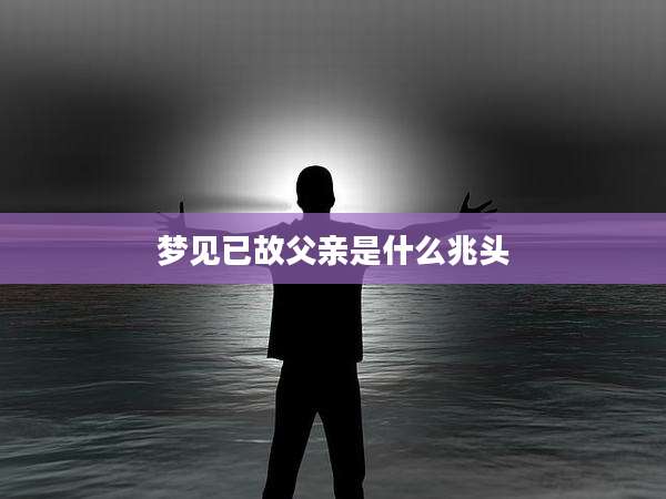 梦见已故父亲是什么兆头