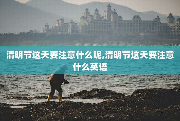清明节这天要注意什么呢,清明节这天要注意什么英语