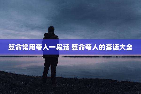 算命常用夸人一段话 算命夸人的套话大全
