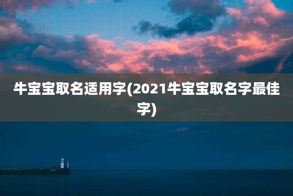 牛宝宝取名适用字(2021牛宝宝取名字最佳字)