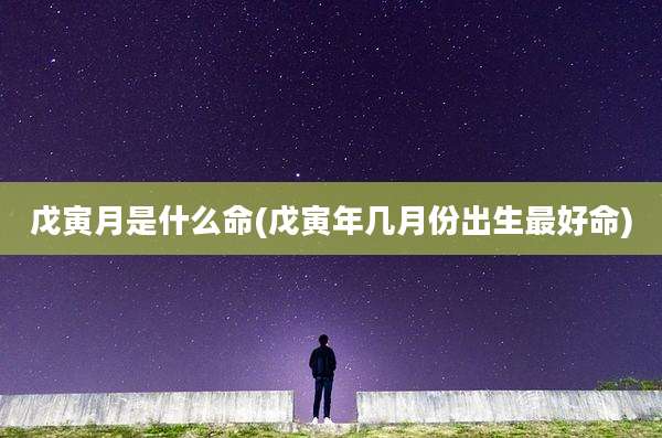 戊寅月是什么命(戊寅年几月份出生最好命)