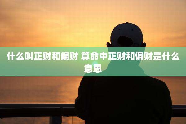 什么叫正财和偏财 算命中正财和偏财是什么意思