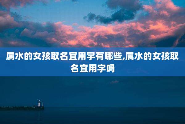 属水的女孩取名宜用字有哪些,属水的女孩取名宜用字吗