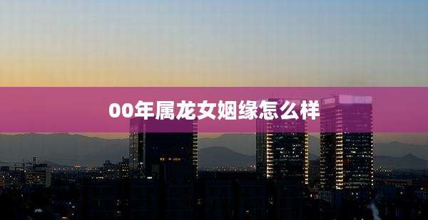 00年属龙女姻缘怎么样