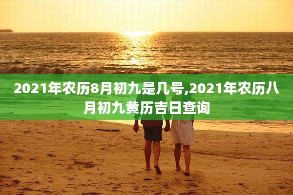 2021年农历8月初九是几号,2021年农历八月初九黄历吉日查询