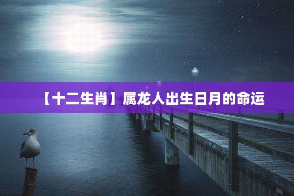 【十二生肖】属龙人出生日月的命运