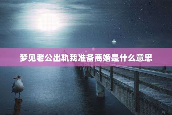 梦见老公出轨我准备离婚是什么意思