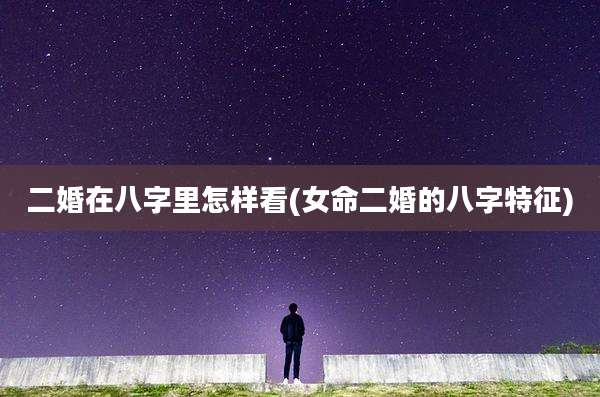 二婚在八字里怎样看(女命二婚的八字特征)