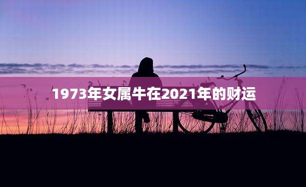 1973年女属牛在2021年的财运