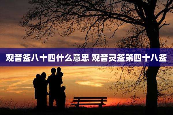 观音签八十四什么意思 观音灵签笫四十八签