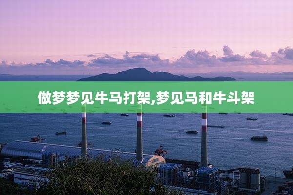做梦梦见牛马打架,梦见马和牛斗架