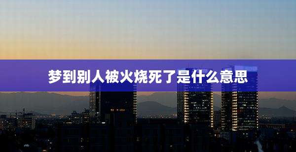 梦到别人被火烧死了是什么意思