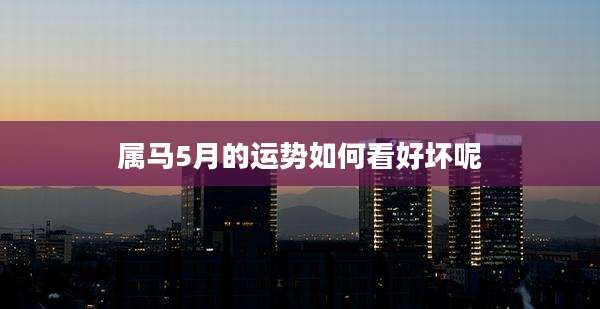 属马5月的运势如何看好坏呢