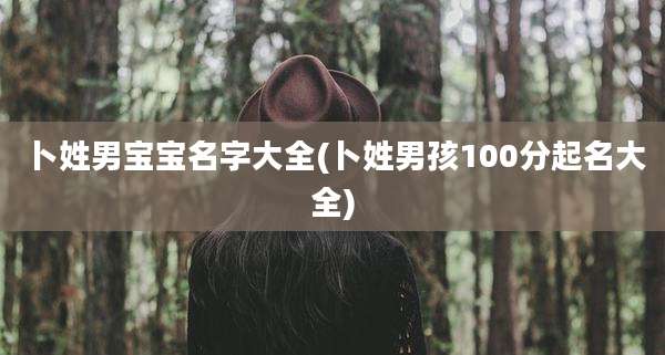 卜姓男宝宝名字大全(卜姓男孩100分起名大全)