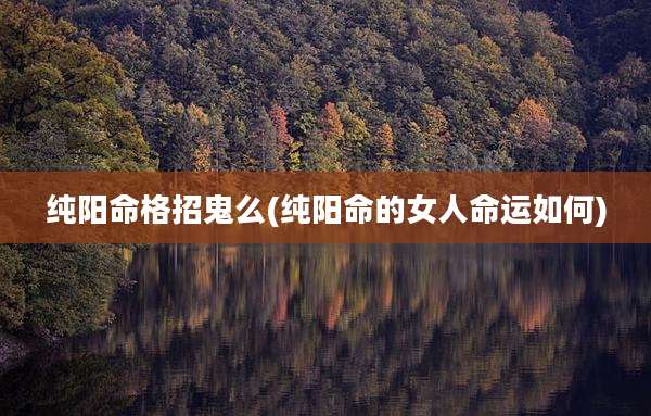纯阳命格招鬼么(纯阳命的女人命运如何)