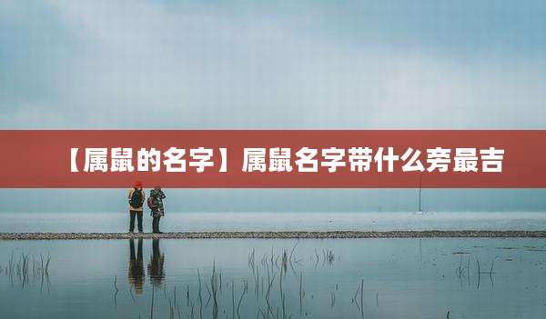 【属鼠的名字】属鼠名字带什么旁最吉