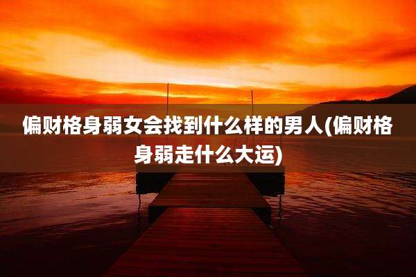 偏财格身弱女会找到什么样的男人(偏财格身弱走什么大运)
