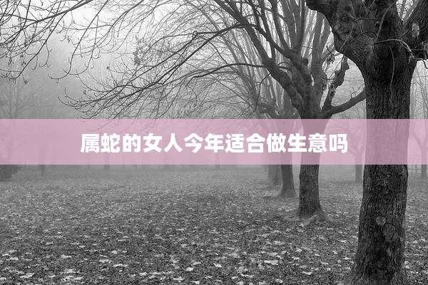 属蛇的女人今年适合做生意吗