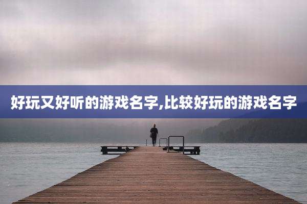 好玩又好听的游戏名字,比较好玩的游戏名字