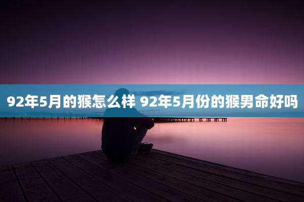 92年5月的猴怎么样 92年5月份的猴男命好吗