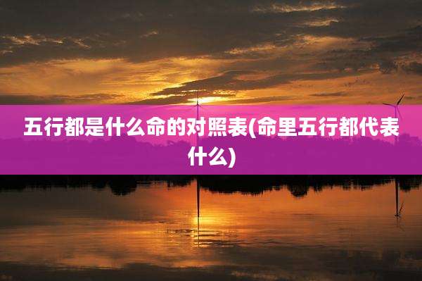 五行都是什么命的对照表(命里五行都代表什么)