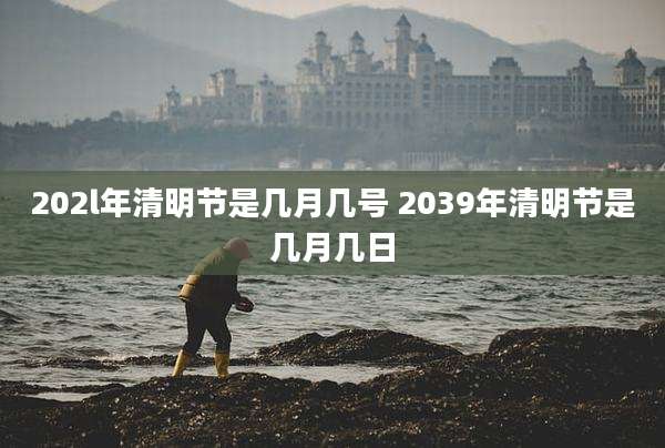 202l年清明节是几月几号 2039年清明节是几月几日