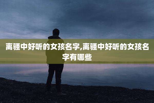 离骚中好听的女孩名字,离骚中好听的女孩名字有哪些