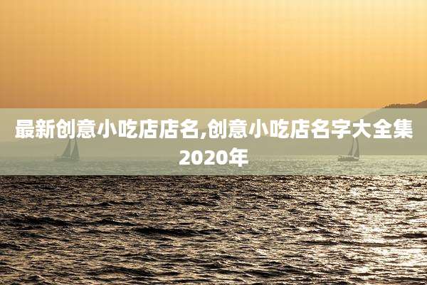 最新创意小吃店店名,创意小吃店名字大全集2020年