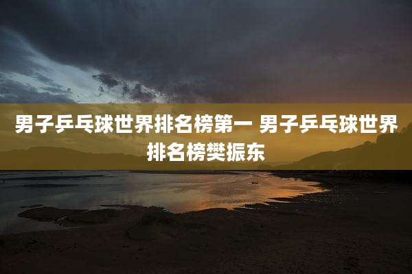 男子乒乓球世界排名榜第一 男子乒乓球世界排名榜樊振东