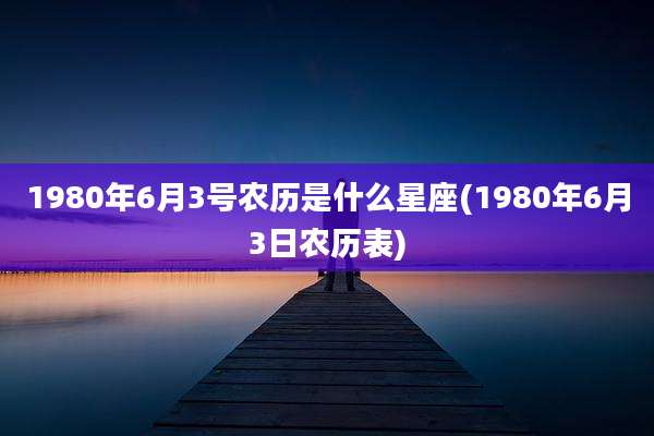 1980年6月3号农历是什么星座(1980年6月3日农历表)
