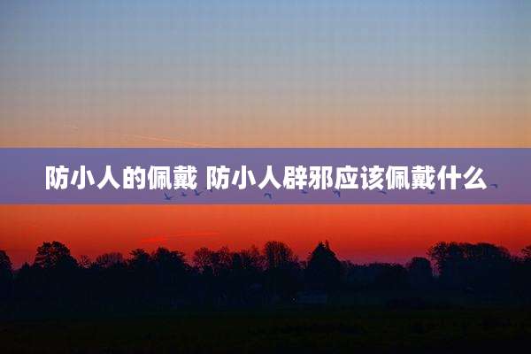 防小人的佩戴 防小人辟邪应该佩戴什么