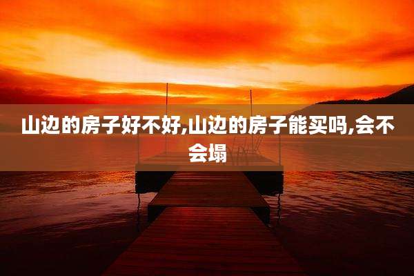 山边的房子好不好,山边的房子能买吗,会不会塌