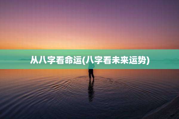 从八字看命运(八字看未来运势)