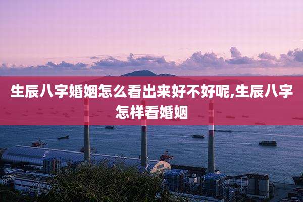 生辰八字婚姻怎么看出来好不好呢,生辰八字怎样看婚姻