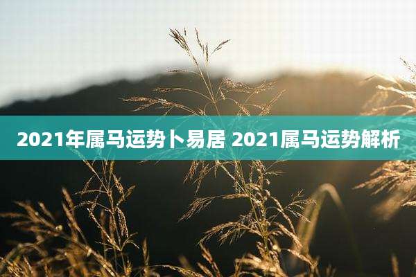 2021年属马运势卜易居 2021属马运势解析