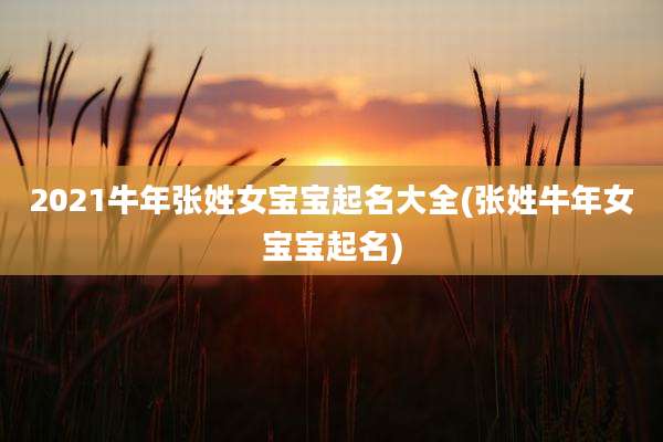 2021牛年张姓女宝宝起名大全(张姓牛年女宝宝起名)