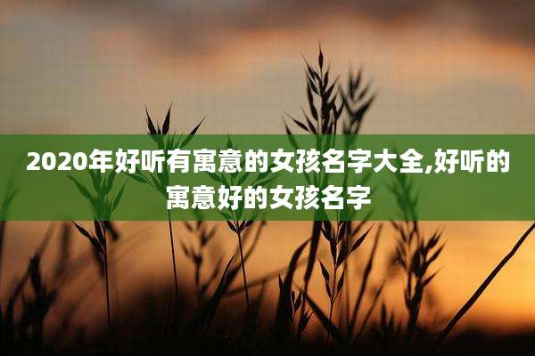 2020年好听有寓意的女孩名字大全,好听的寓意好的女孩名字