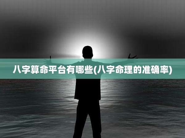 八字算命平台有哪些(八字命理的准确率)