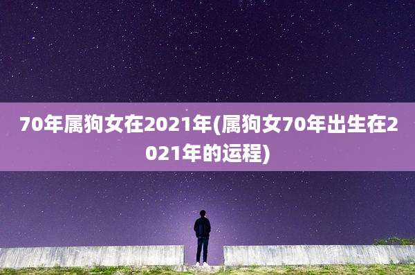 70年属狗女在2021年(属狗女70年出生在2021年的运程)