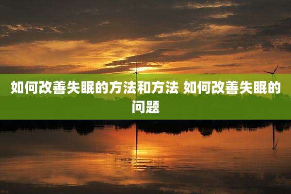 如何改善失眠的方法和方法 如何改善失眠的问题