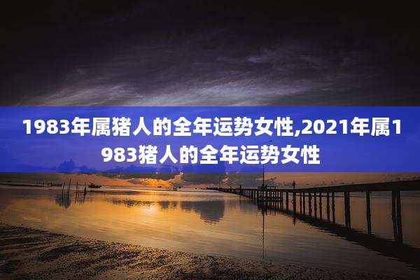 1983年属猪人的全年运势女性,2021年属1983猪人的全年运势女性