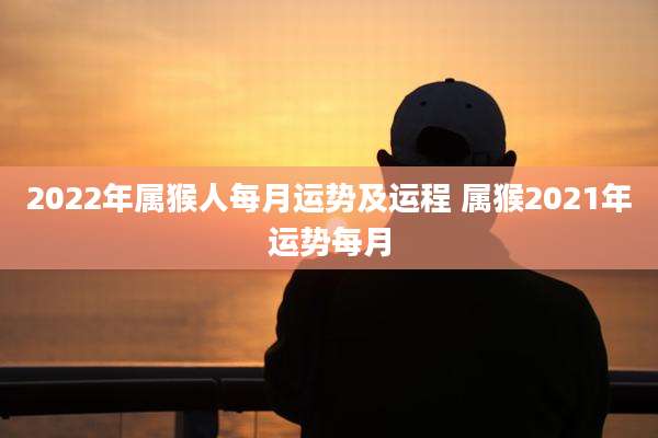 2022年属猴人每月运势及运程 属猴2021年运势每月