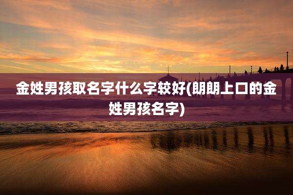 金姓男孩取名字什么字较好(朗朗上口的金姓男孩名字)