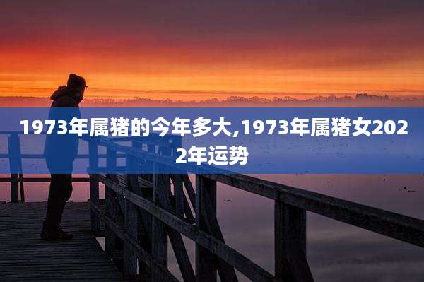 1973年属猪的今年多大,1973年属猪女2022年运势