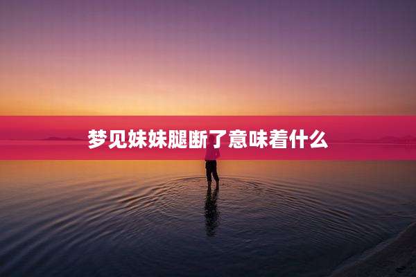 梦见妹妹腿断了意味着什么