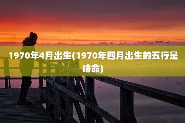 1970年4月出生(1970年四月出生的五行是啥命)