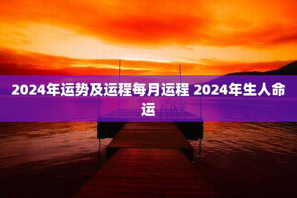 2024年运势及运程每月运程 2024年生人命运
