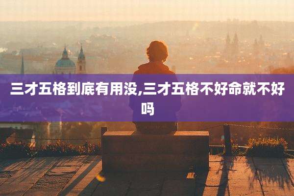 三才五格到底有用没,三才五格不好命就不好吗