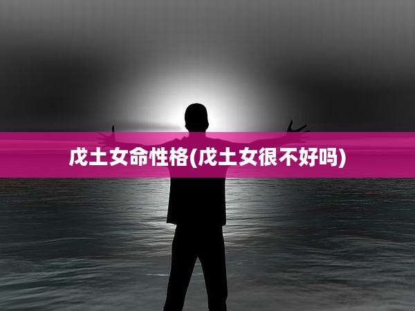 戊土女命性格(戊土女很不好吗)