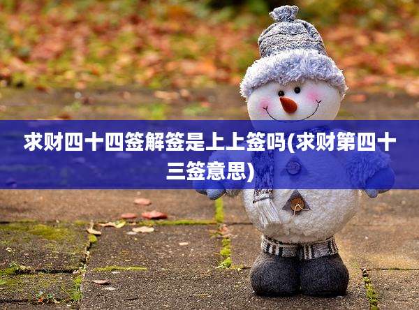 求财四十四签解签是上上签吗(求财第四十三签意思)